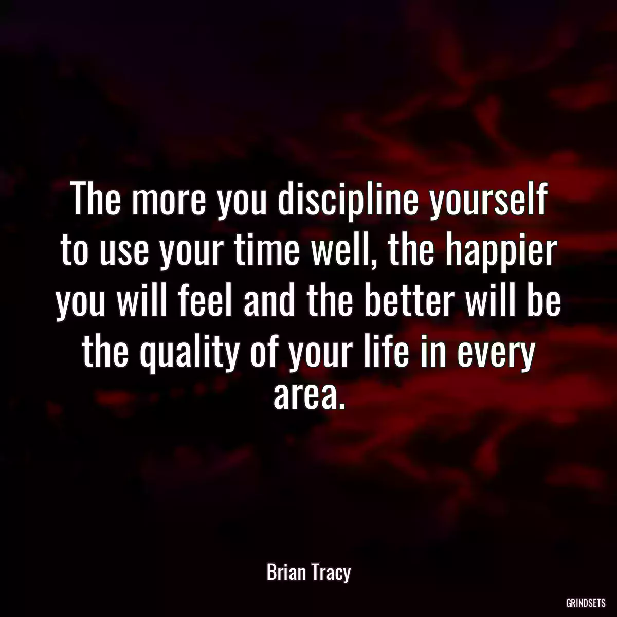 The more you discipline yourself to use your time well, the happier you will feel and the better will be the quality of your life in every area.