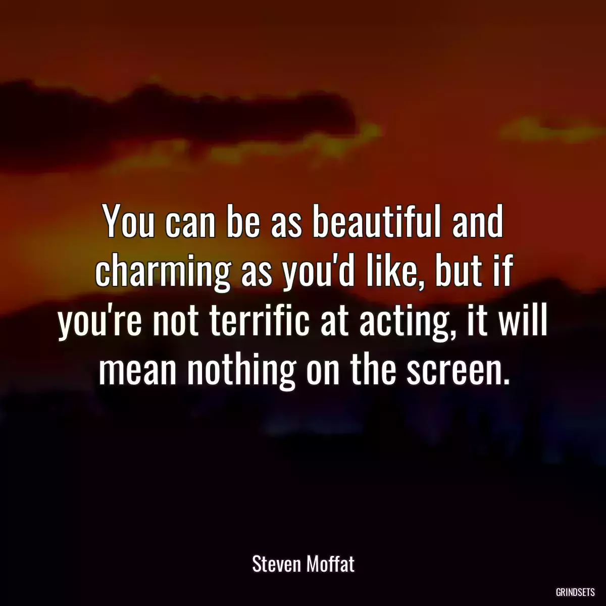 You can be as beautiful and charming as you\'d like, but if you\'re not terrific at acting, it will mean nothing on the screen.