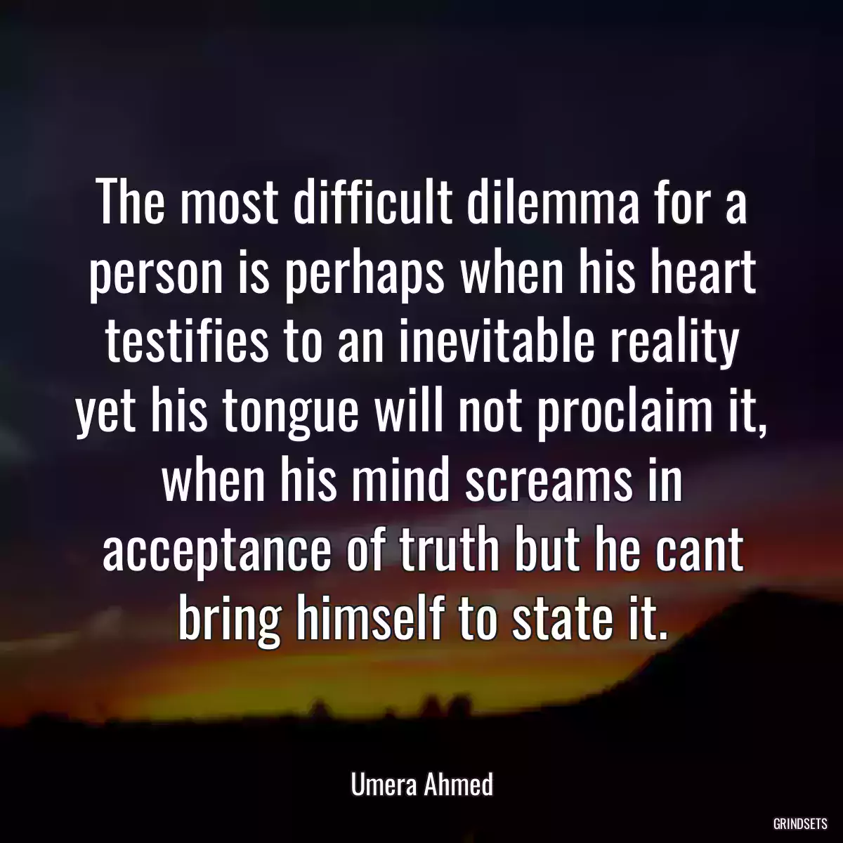 The most difficult dilemma for a person is perhaps when his heart testifies to an inevitable reality yet his tongue will not proclaim it, when his mind screams in acceptance of truth but he cant bring himself to state it.