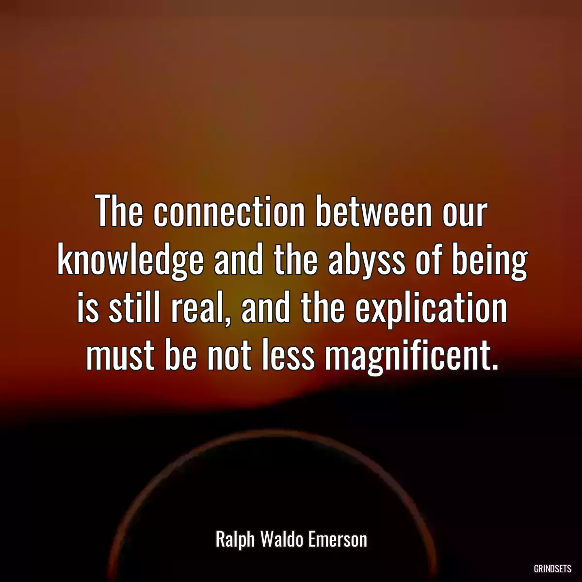 The connection between our knowledge and the abyss of being is still real, and the explication must be not less magnificent.