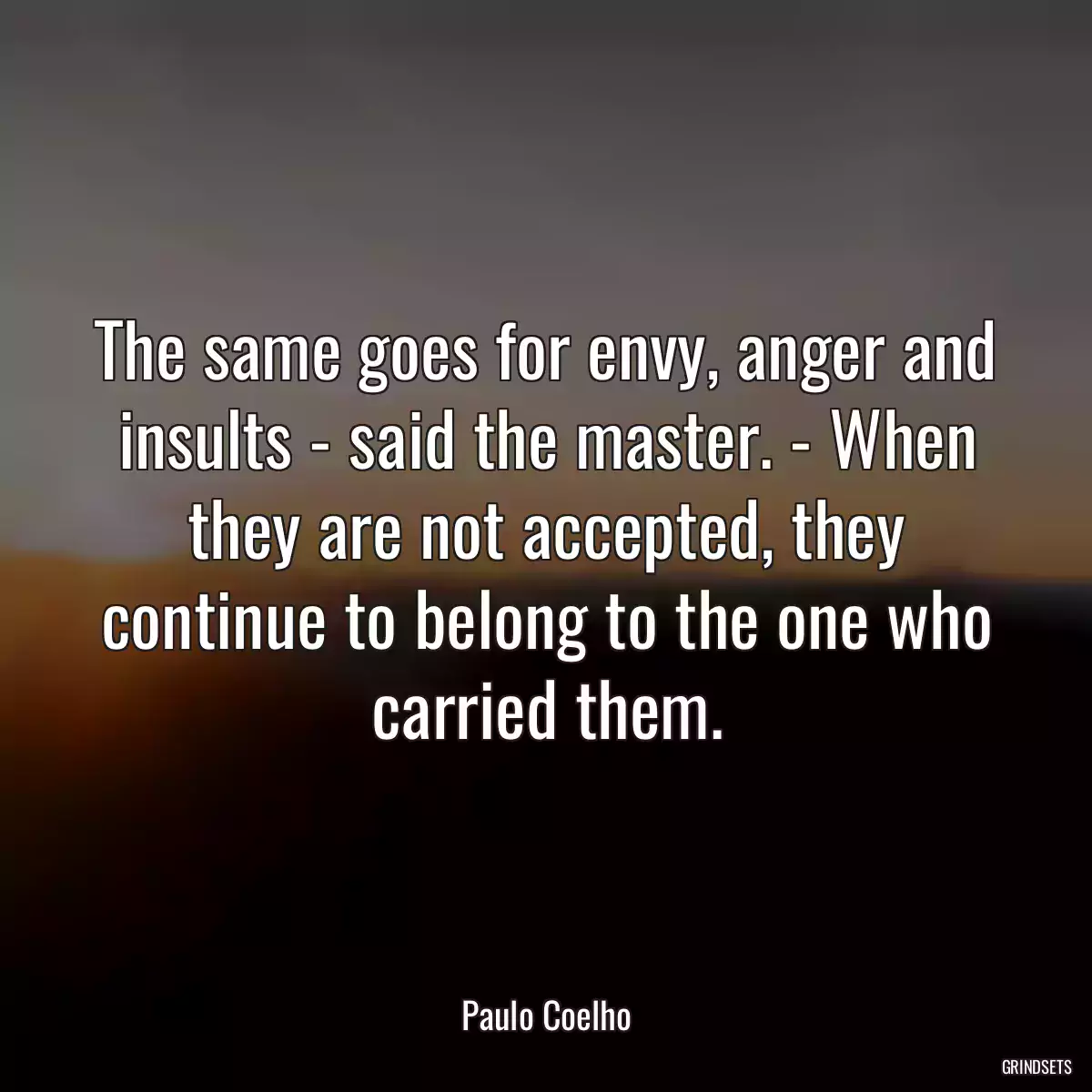 The same goes for envy, anger and insults - said the master. - When they are not accepted, they continue to belong to the one who carried them.