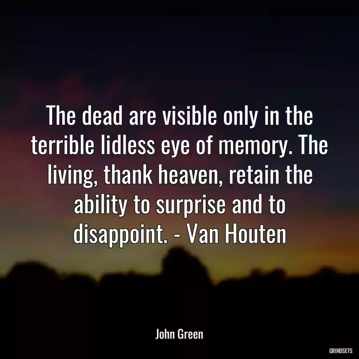 The dead are visible only in the terrible lidless eye of memory. The living, thank heaven, retain the ability to surprise and to disappoint. - Van Houten