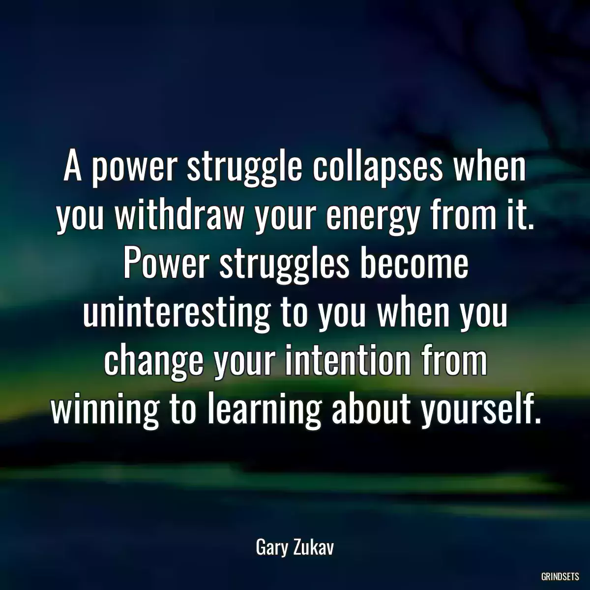 A power struggle collapses when you withdraw your energy from it. Power struggles become uninteresting to you when you change your intention from winning to learning about yourself.