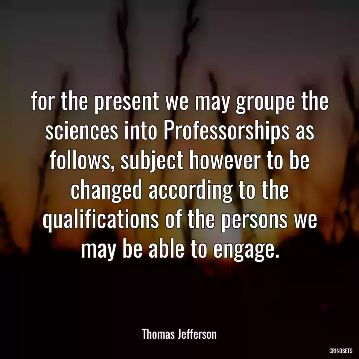 for the present we may groupe the sciences into Professorships as follows, subject however to be changed according to the qualifications of the persons we may be able to engage.