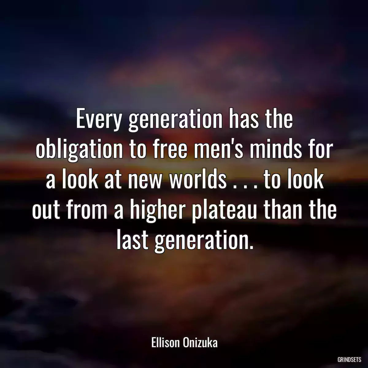 Every generation has the obligation to free men\'s minds for a look at new worlds . . . to look out from a higher plateau than the last generation.