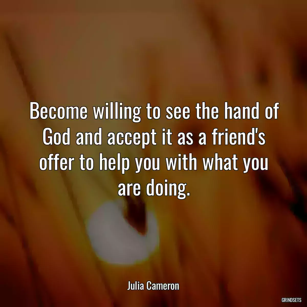 Become willing to see the hand of God and accept it as a friend\'s offer to help you with what you are doing.