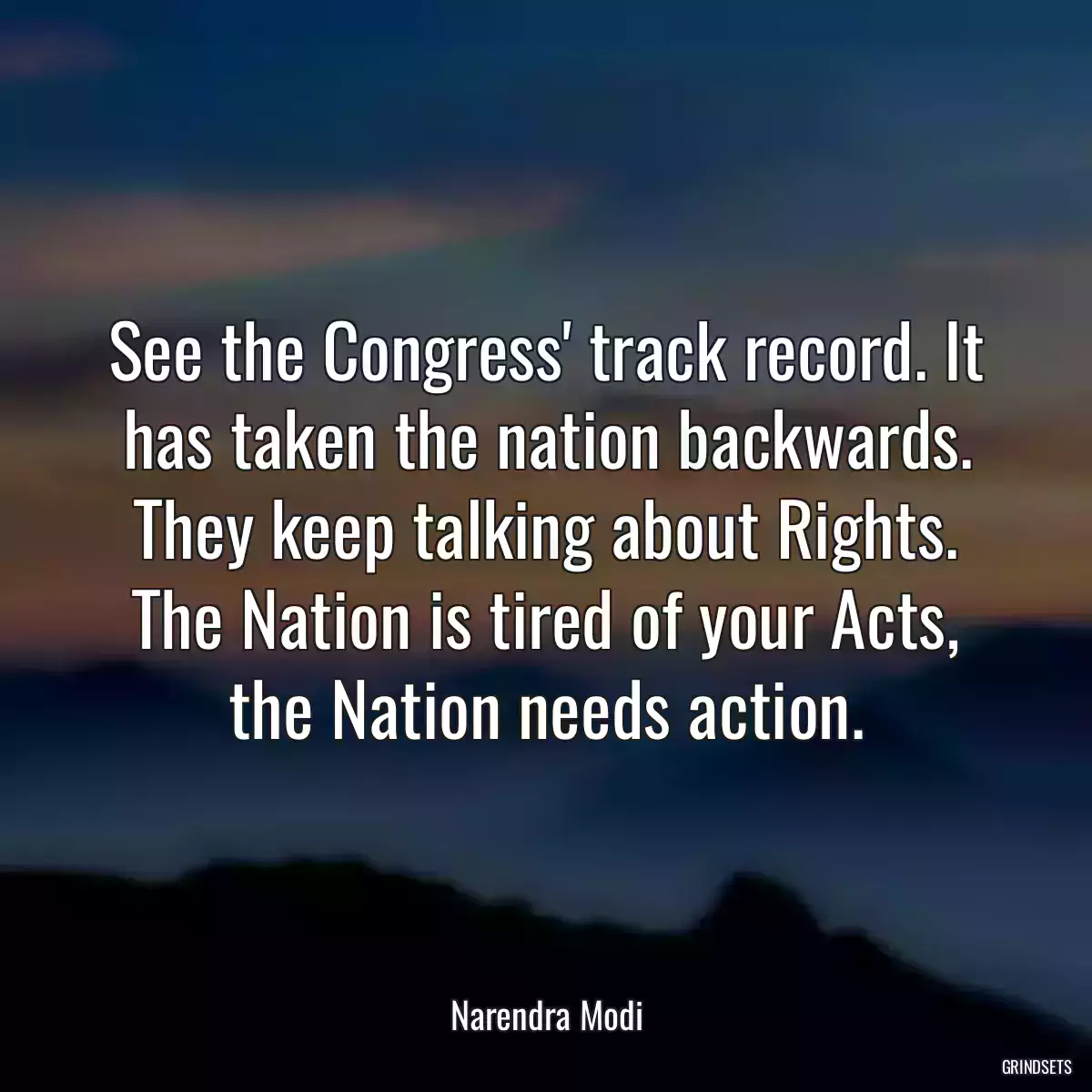 See the Congress\' track record. It has taken the nation backwards. They keep talking about Rights. The Nation is tired of your Acts, the Nation needs action.