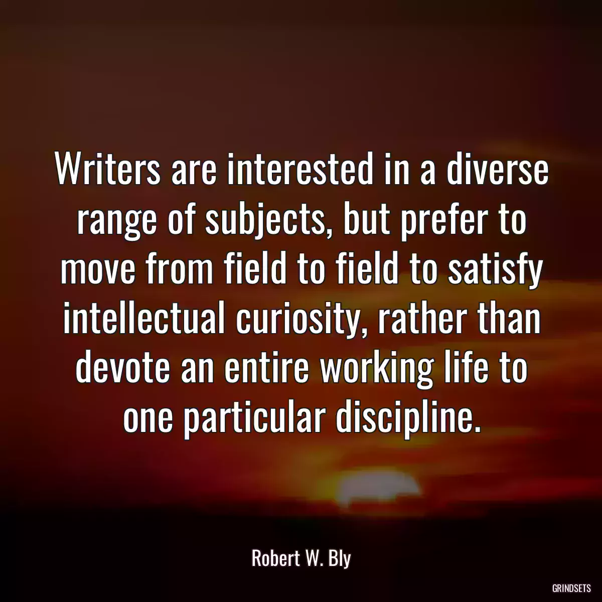 Writers are interested in a diverse range of subjects, but prefer to move from field to field to satisfy intellectual curiosity, rather than devote an entire working life to one particular discipline.