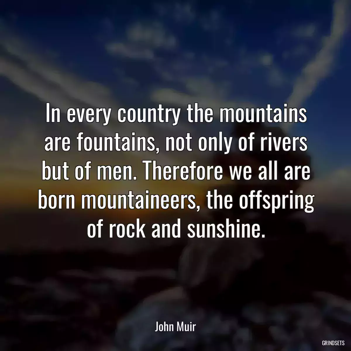 In every country the mountains are fountains, not only of rivers but of men. Therefore we all are born mountaineers, the offspring of rock and sunshine.