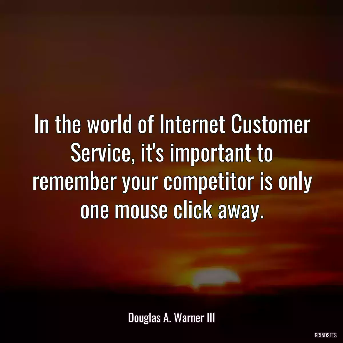 In the world of Internet Customer Service, it\'s important to remember your competitor is only one mouse click away.