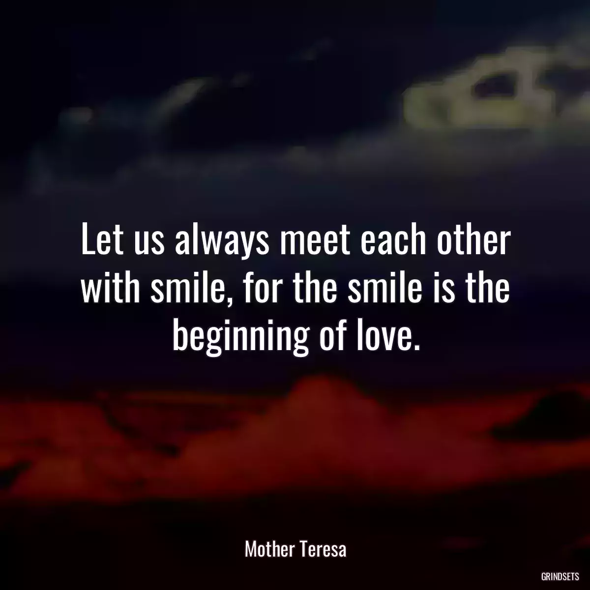 Let us always meet each other with smile, for the smile is the beginning of love.