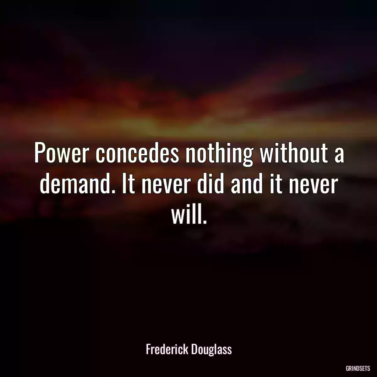 Power concedes nothing without a demand. It never did and it never will.