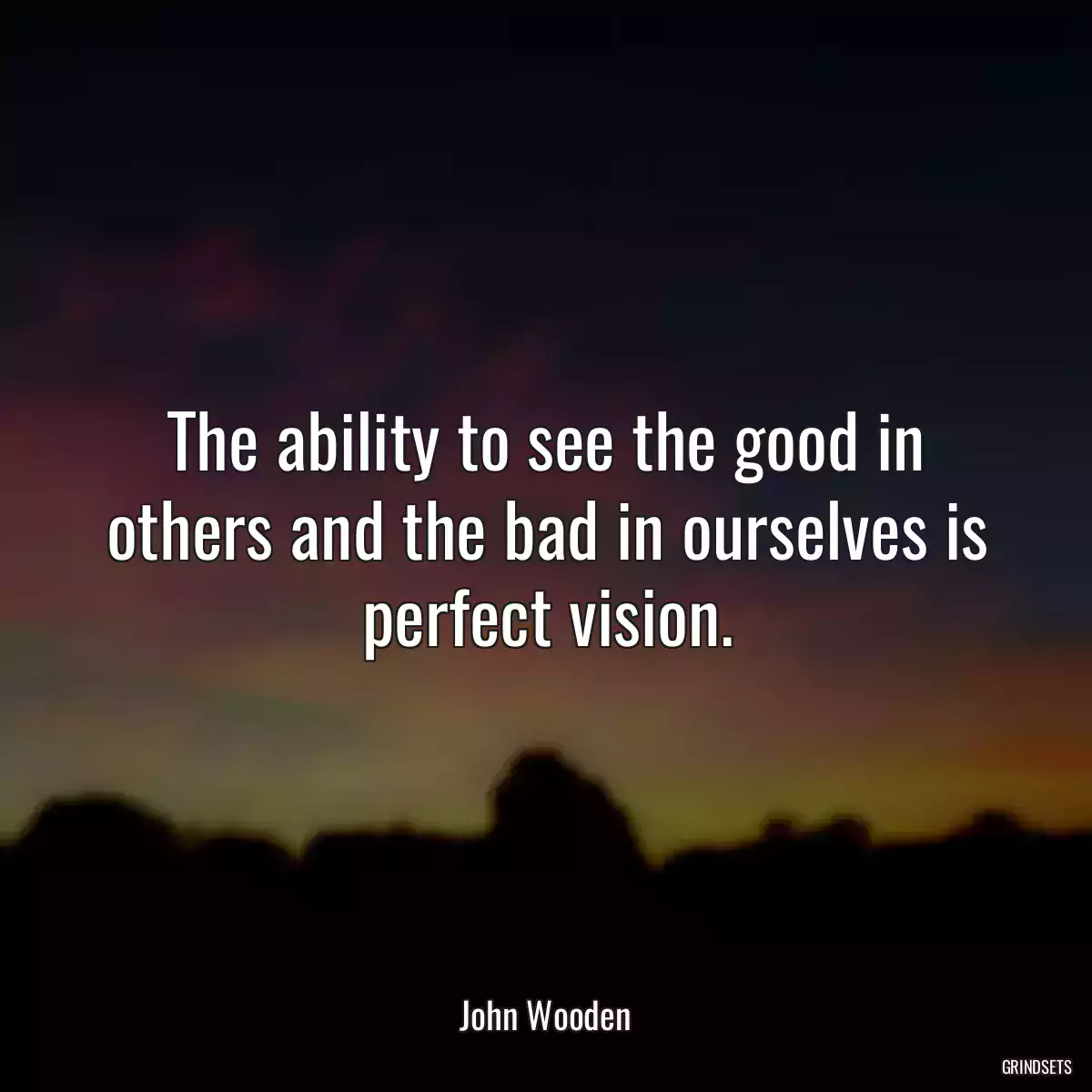 The ability to see the good in others and the bad in ourselves is perfect vision.