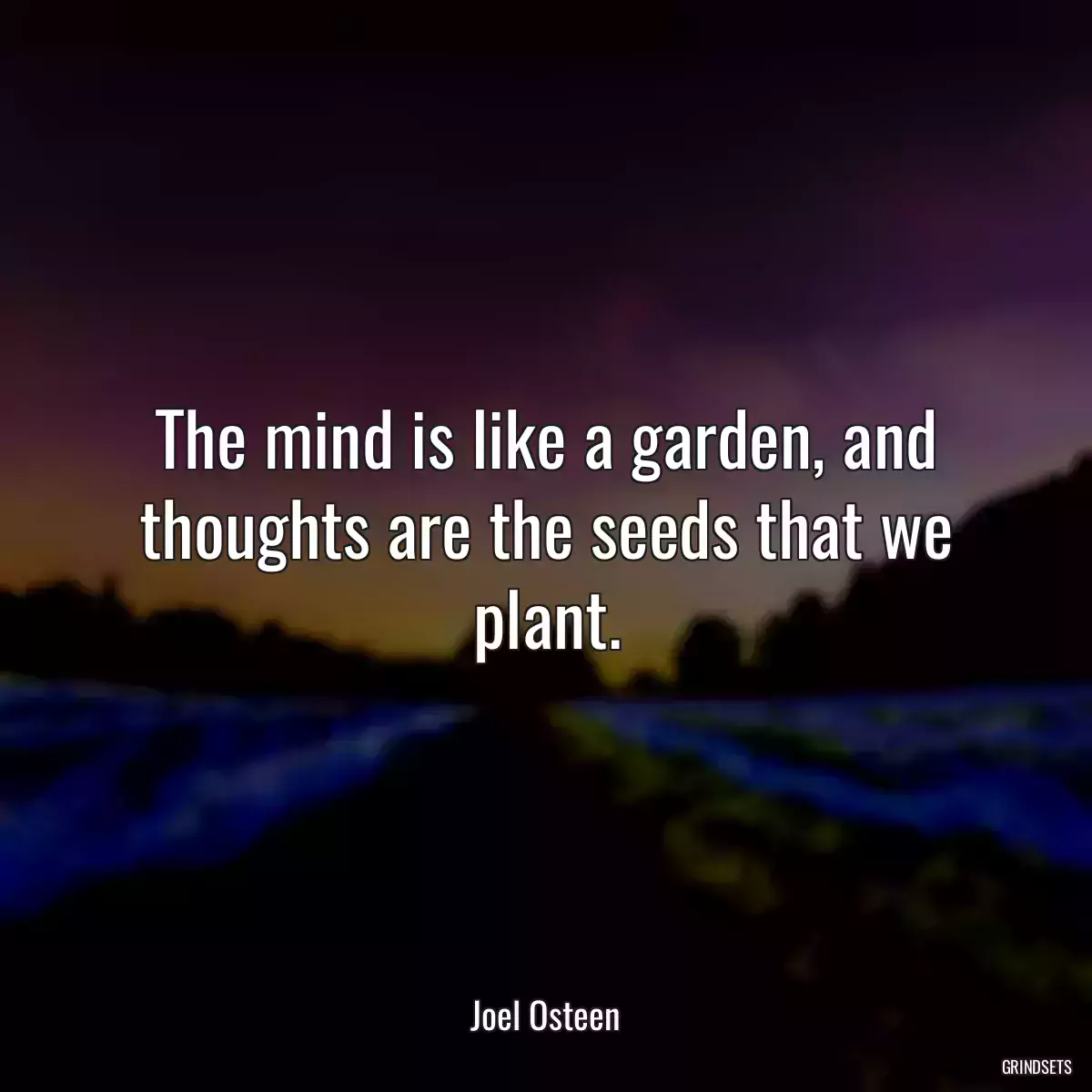 The mind is like a garden, and thoughts are the seeds that we plant.