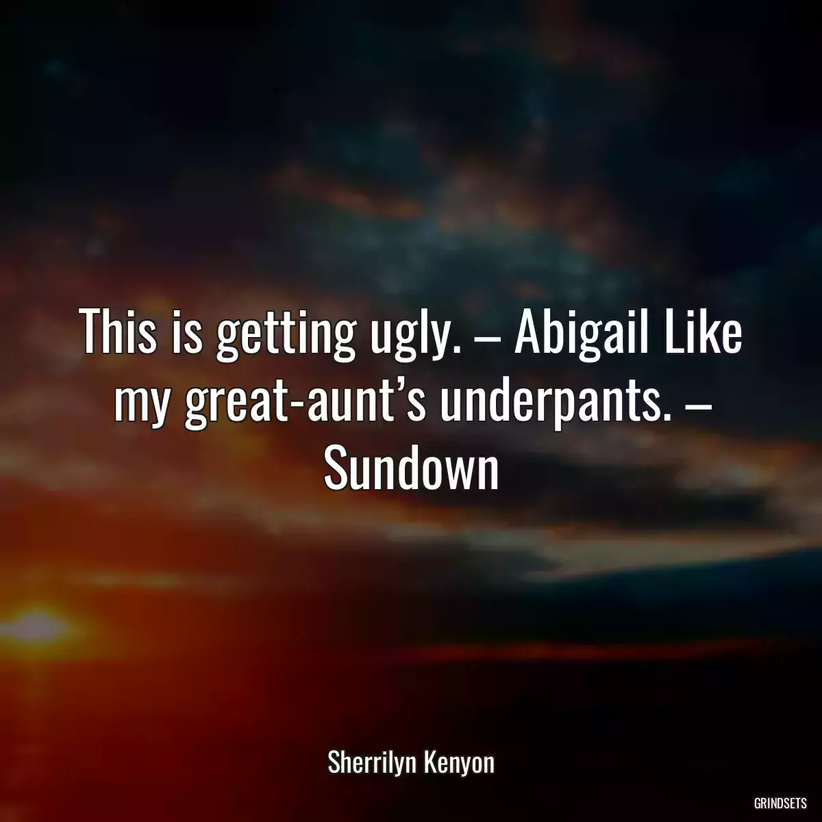 This is getting ugly. – Abigail Like my great-aunt’s underpants. – Sundown