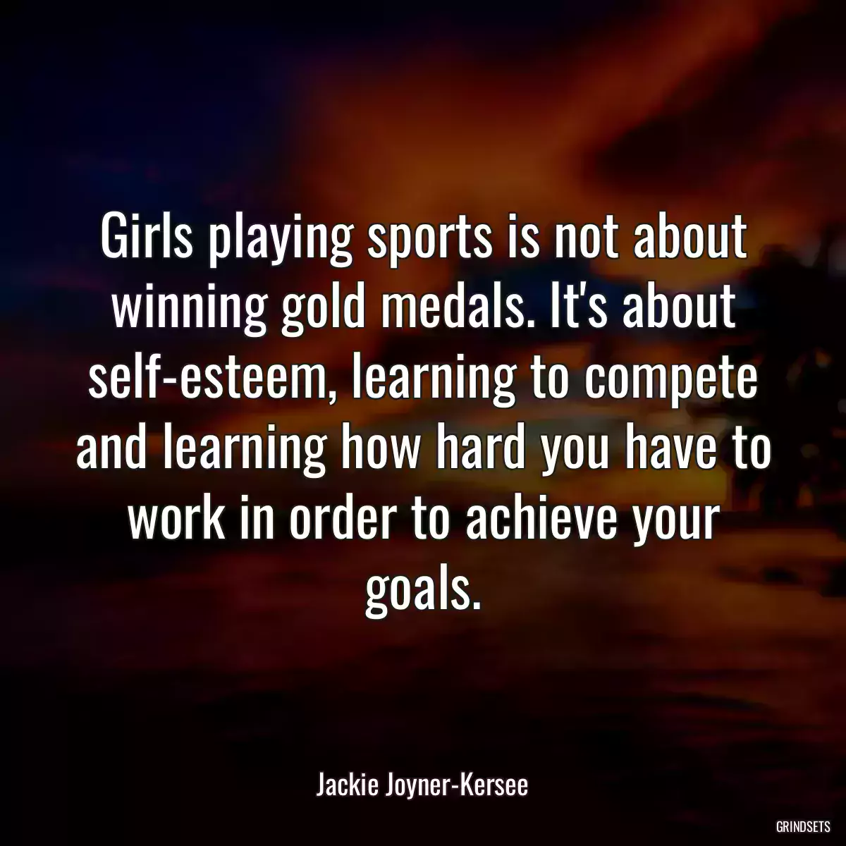 Girls playing sports is not about winning gold medals. It\'s about self-esteem, learning to compete and learning how hard you have to work in order to achieve your goals.