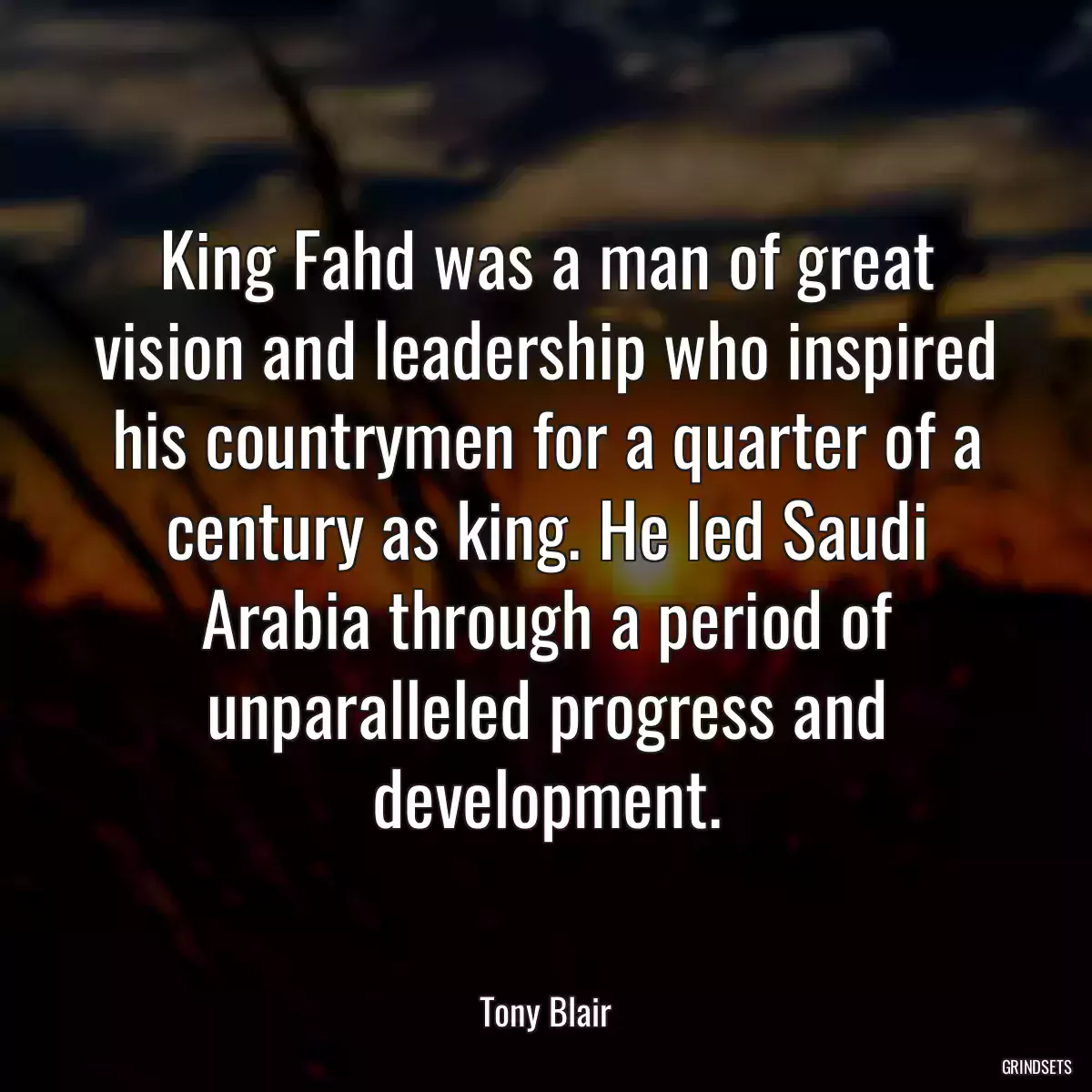 King Fahd was a man of great vision and leadership who inspired his countrymen for a quarter of a century as king. He led Saudi Arabia through a period of unparalleled progress and development.