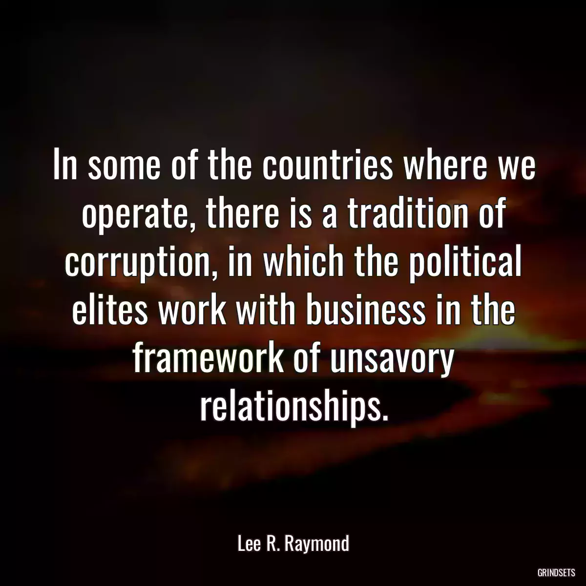 In some of the countries where we operate, there is a tradition of corruption, in which the political elites work with business in the framework of unsavory relationships.