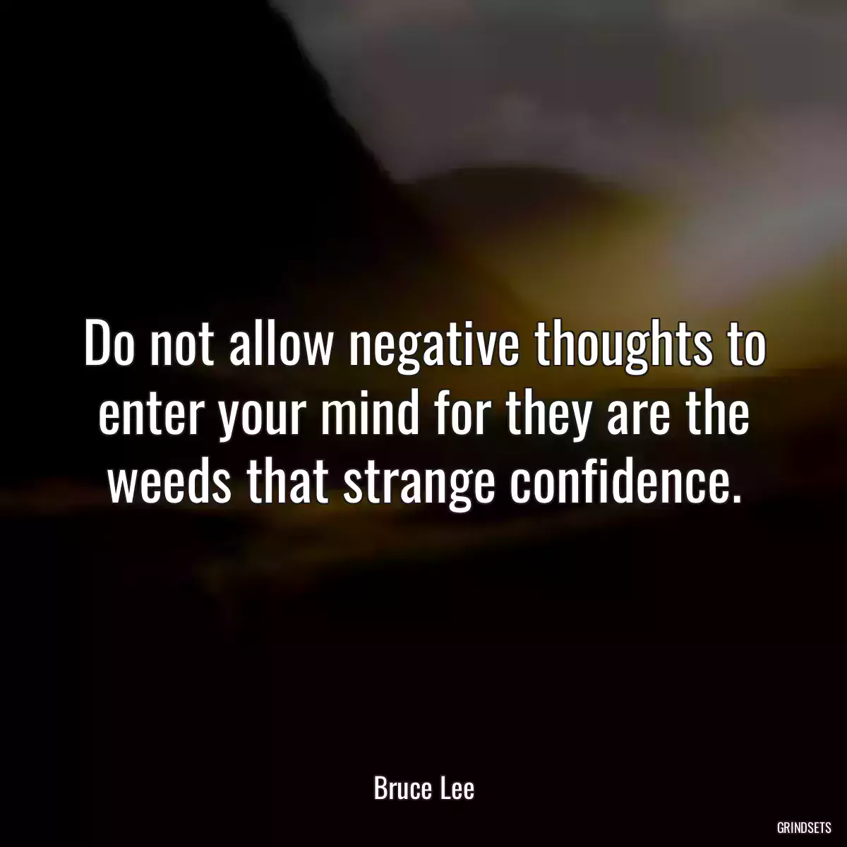 Do not allow negative thoughts to enter your mind for they are the weeds that strange confidence.
