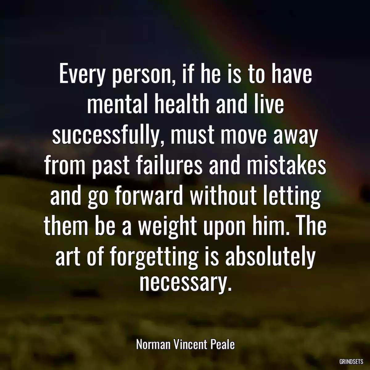 Every person, if he is to have mental health and live successfully, must move away from past failures and mistakes and go forward without letting them be a weight upon him. The art of forgetting is absolutely necessary.