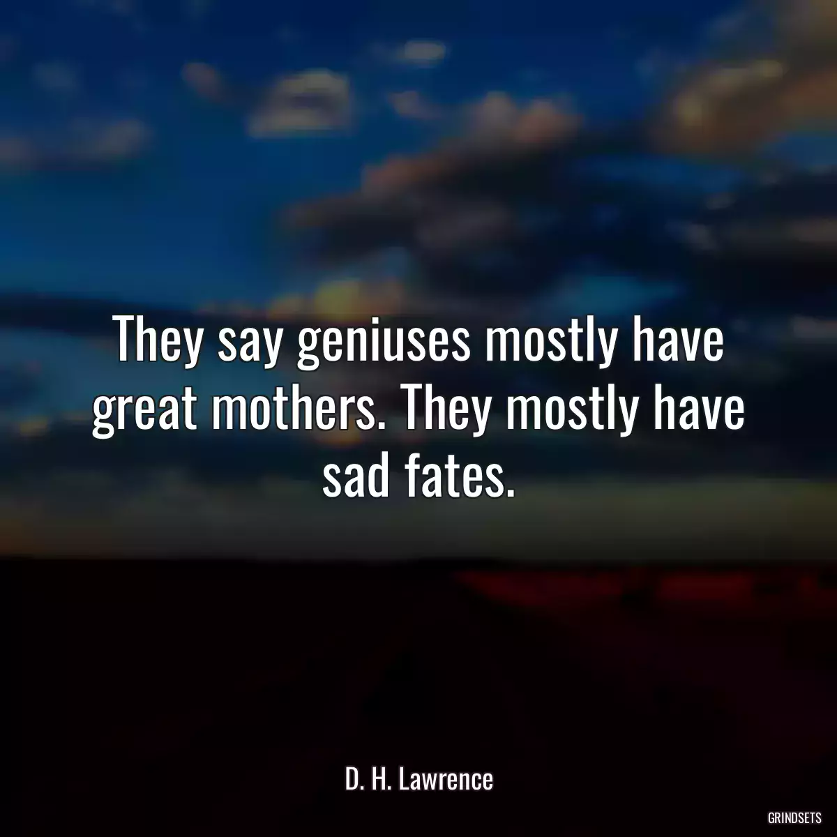 They say geniuses mostly have great mothers. They mostly have sad fates.