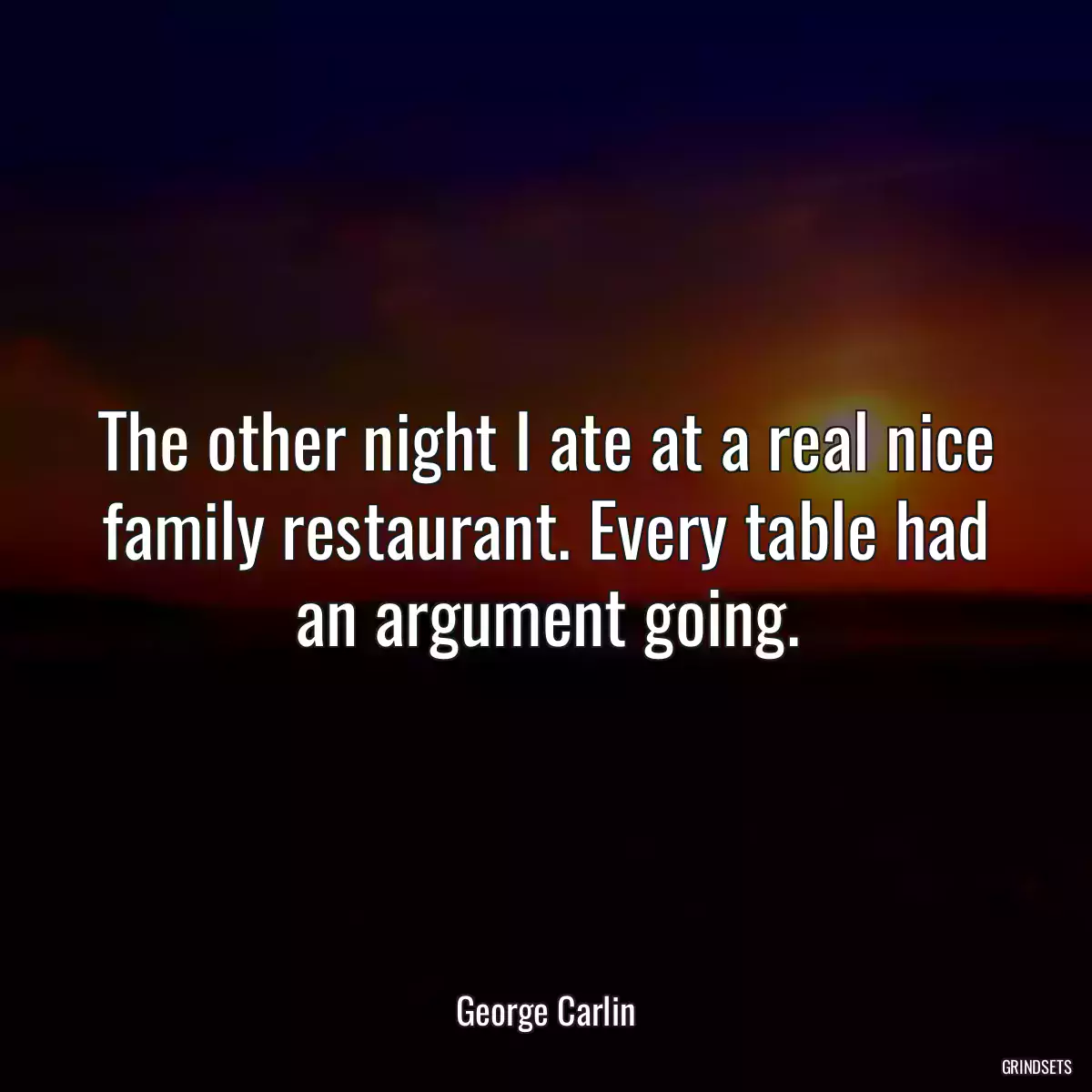 The other night I ate at a real nice family restaurant. Every table had an argument going.