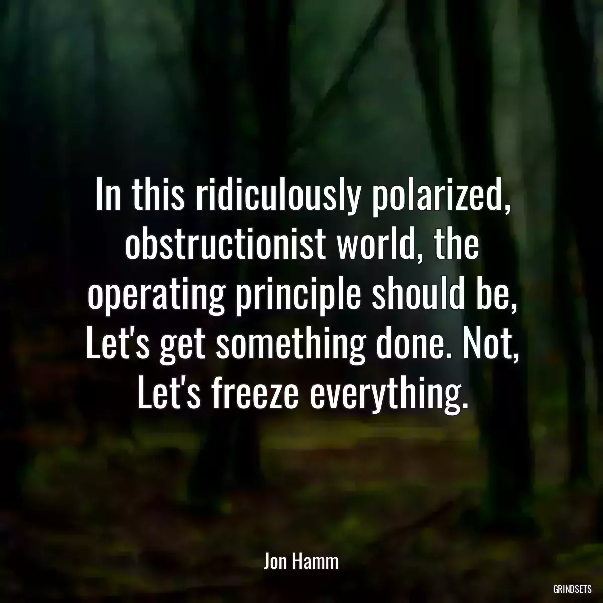 In this ridiculously polarized, obstructionist world, the operating principle should be, Let\'s get something done. Not, Let\'s freeze everything.