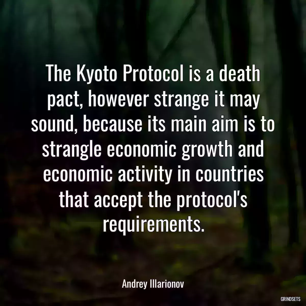 The Kyoto Protocol is a death pact, however strange it may sound, because its main aim is to strangle economic growth and economic activity in countries that accept the protocol\'s requirements.