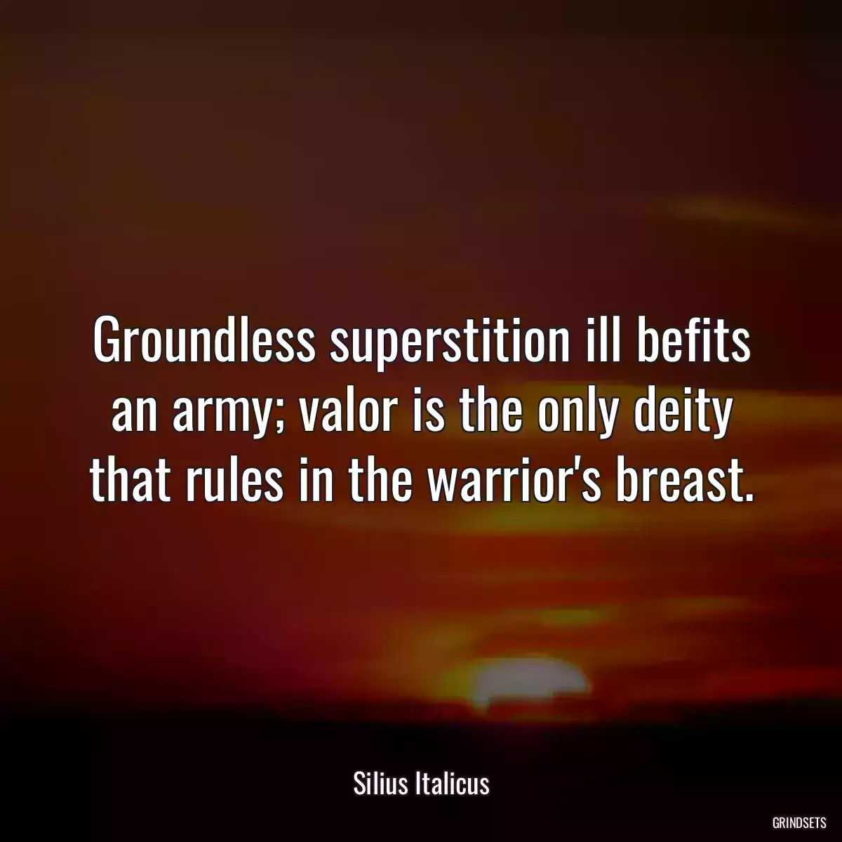 Groundless superstition ill befits an army; valor is the only deity that rules in the warrior\'s breast.