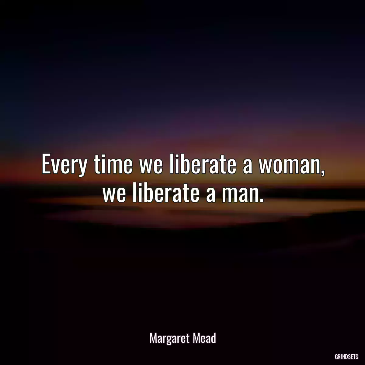 Every time we liberate a woman, we liberate a man.