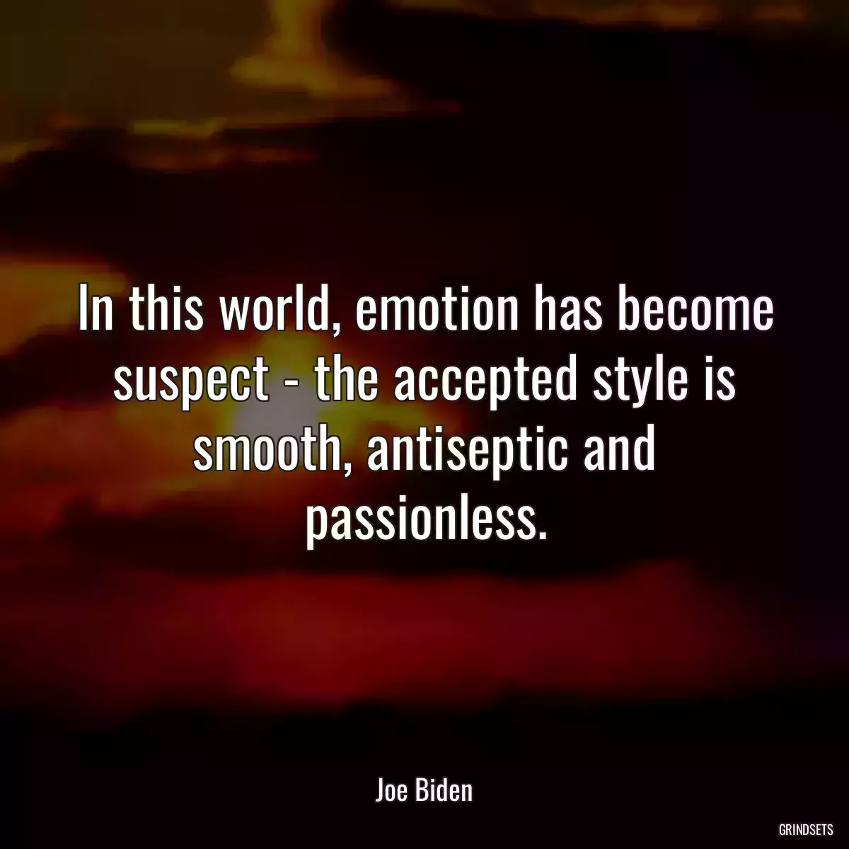 In this world, emotion has become suspect - the accepted style is smooth, antiseptic and passionless.