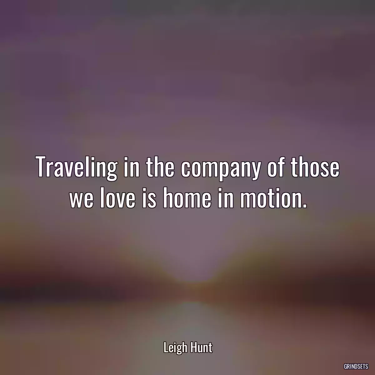 Traveling in the company of those we love is home in motion.