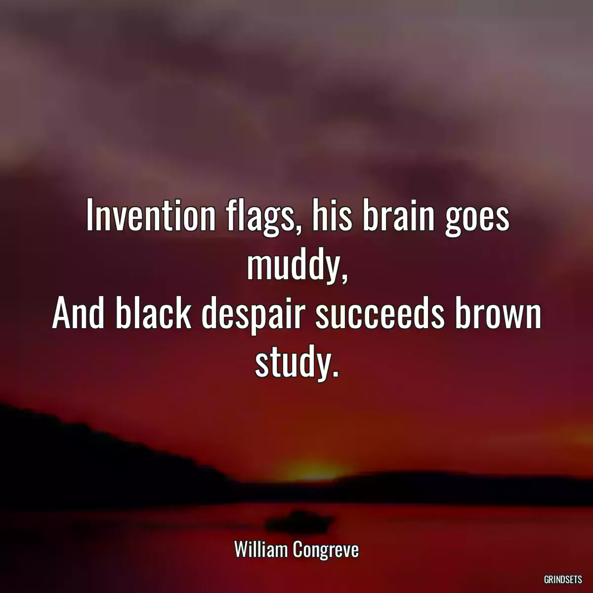 Invention flags, his brain goes muddy,
And black despair succeeds brown study.