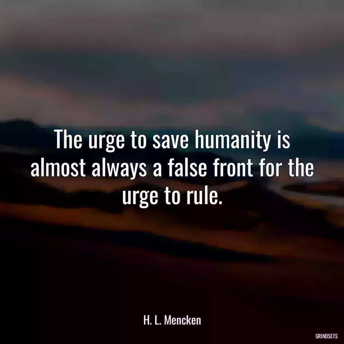 The urge to save humanity is almost always a false front for the urge to rule.