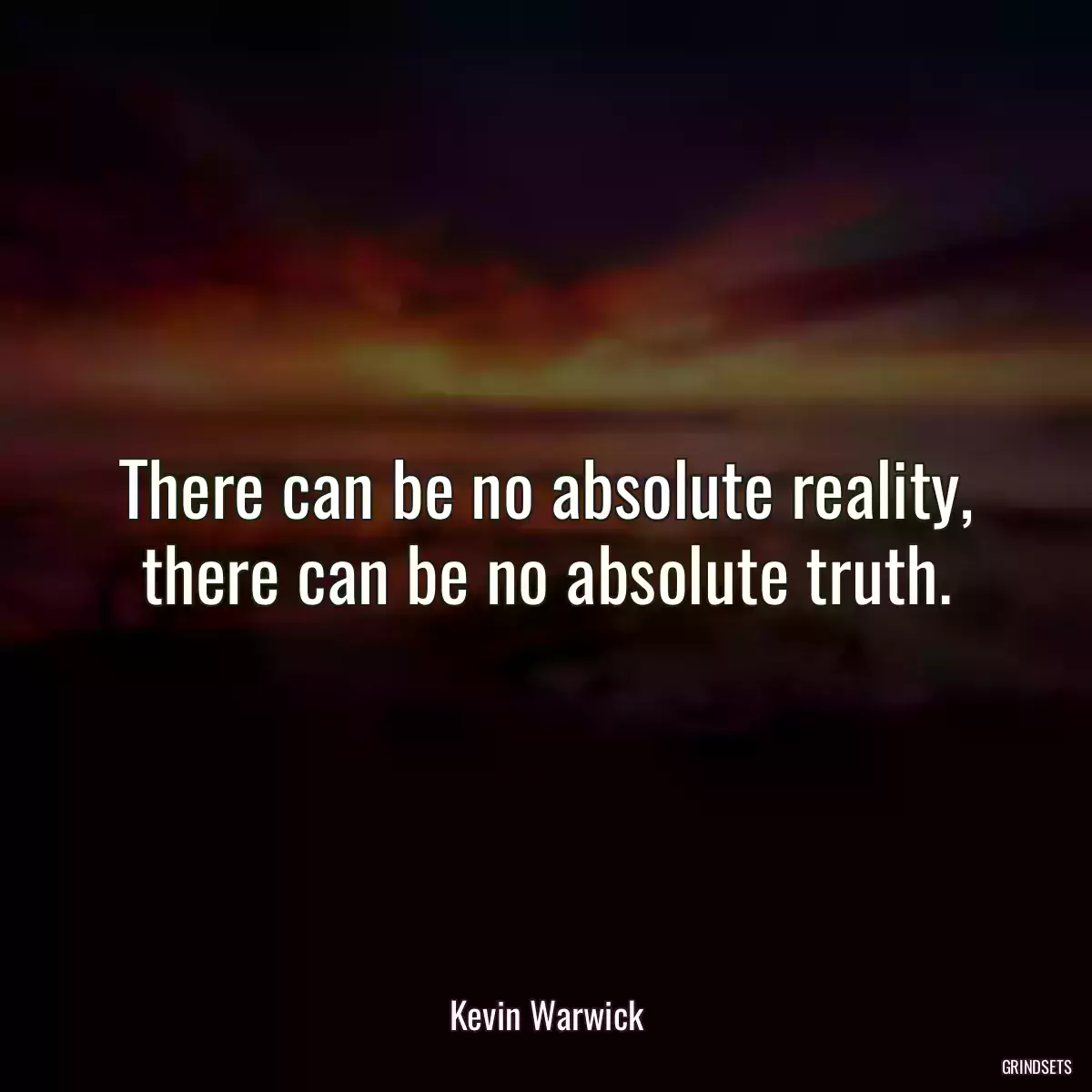 There can be no absolute reality, there can be no absolute truth.