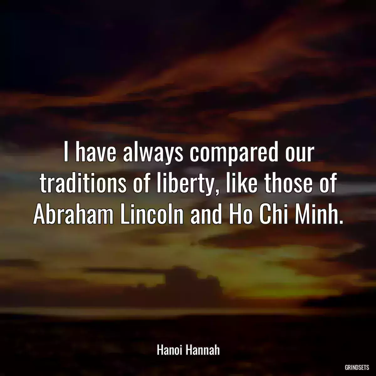 I have always compared our traditions of liberty, like those of Abraham Lincoln and Ho Chi Minh.