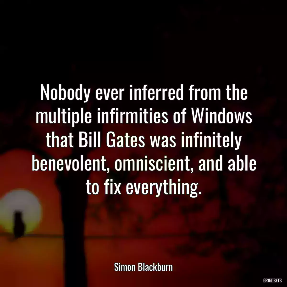 Nobody ever inferred from the multiple infirmities of Windows that Bill Gates was infinitely benevolent, omniscient, and able to fix everything.