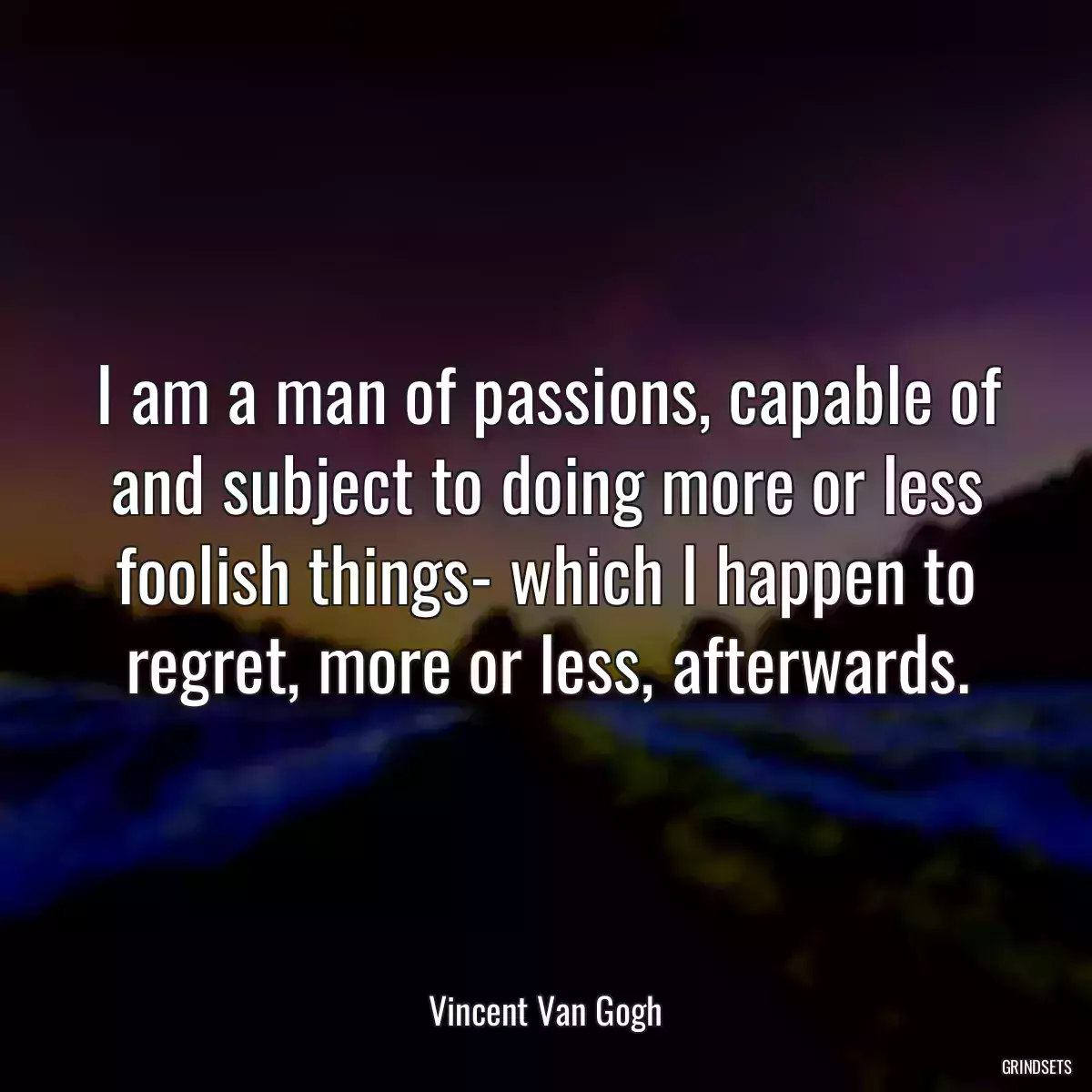 I am a man of passions, capable of and subject to doing more or less foolish things- which I happen to regret, more or less, afterwards.