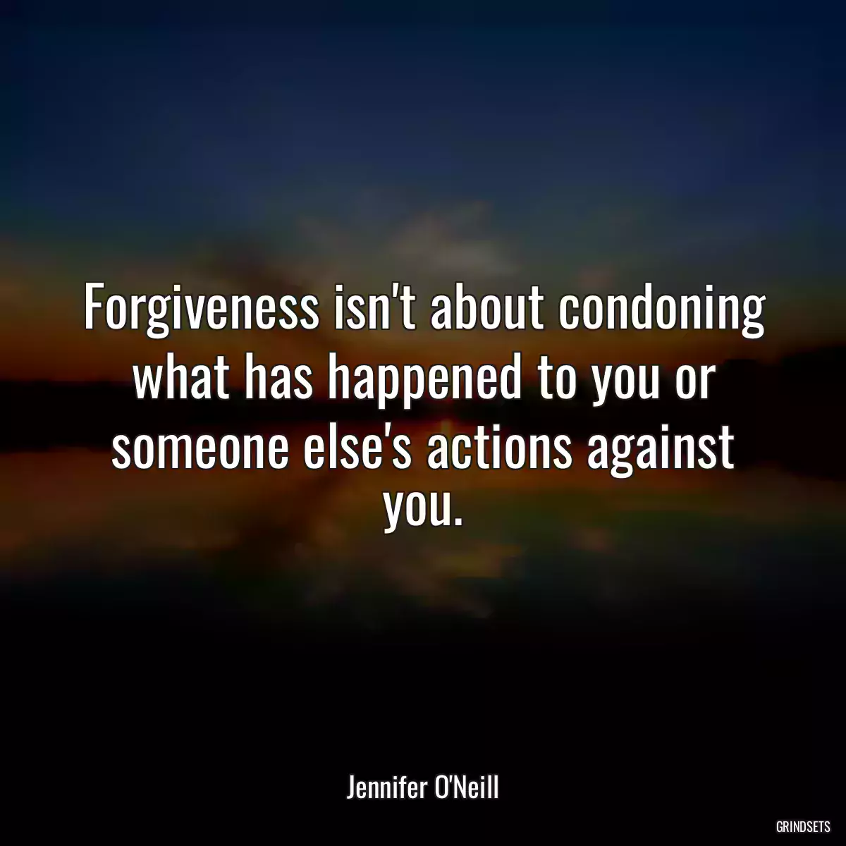 Forgiveness isn\'t about condoning what has happened to you or someone else\'s actions against you.