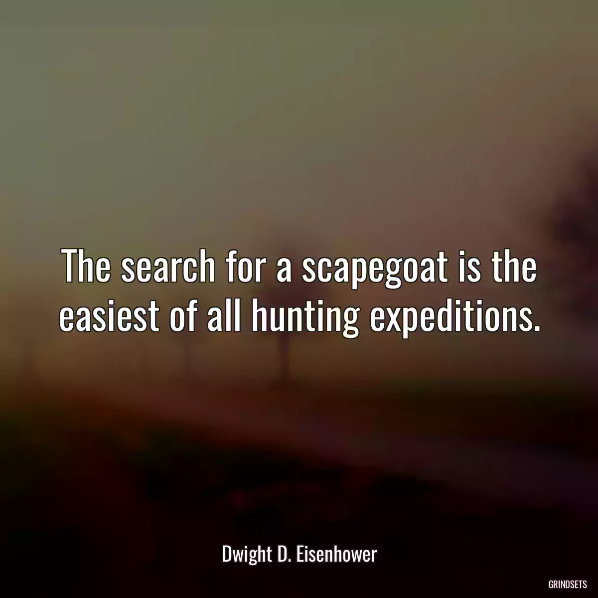 The search for a scapegoat is the easiest of all hunting expeditions.