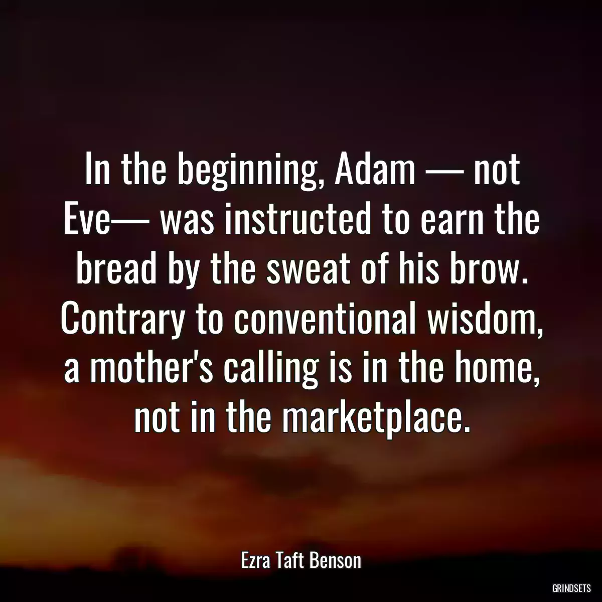 In the beginning, Adam — not Eve— was instructed to earn the bread by the sweat of his brow. Contrary to conventional wisdom, a mother\'s calling is in the home, not in the marketplace.