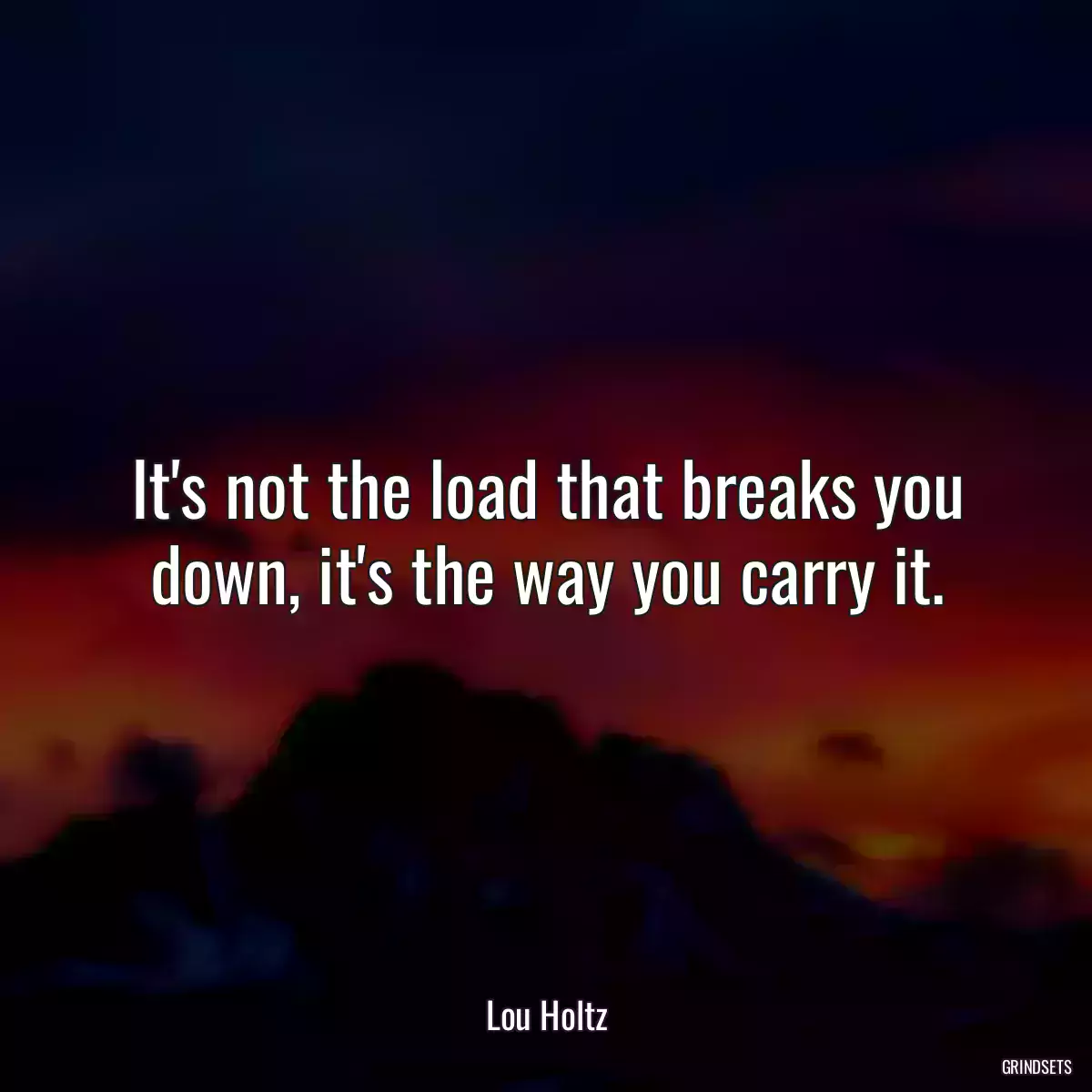 It\'s not the load that breaks you down, it\'s the way you carry it.