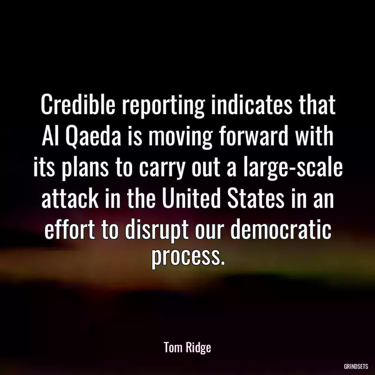 Credible reporting indicates that Al Qaeda is moving forward with its plans to carry out a large-scale attack in the United States in an effort to disrupt our democratic process.