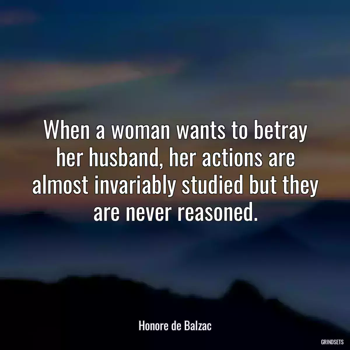 When a woman wants to betray her husband, her actions are almost invariably studied but they are never reasoned.