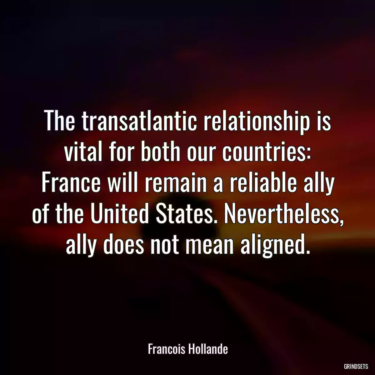 The transatlantic relationship is vital for both our countries: France will remain a reliable ally of the United States. Nevertheless, ally does not mean aligned.