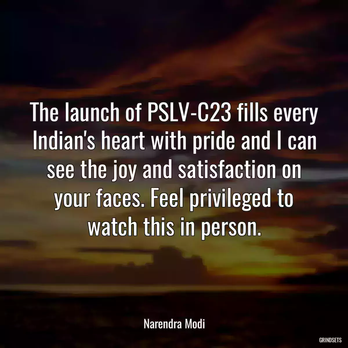 The launch of PSLV-C23 fills every Indian\'s heart with pride and I can see the joy and satisfaction on your faces. Feel privileged to watch this in person.