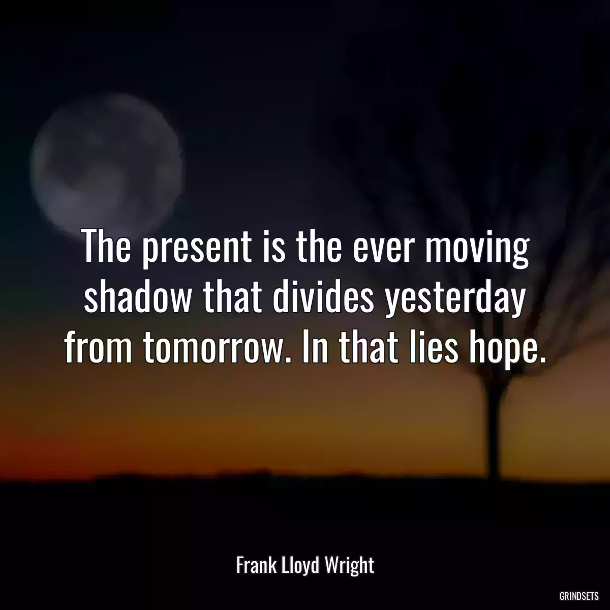 The present is the ever moving shadow that divides yesterday from tomorrow. In that lies hope.