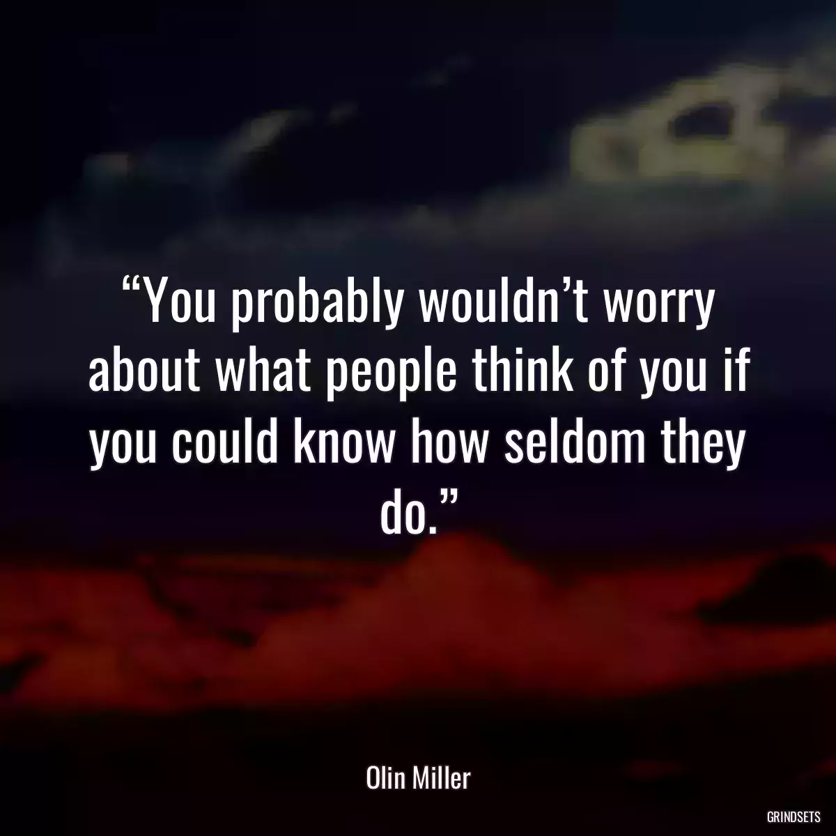 “You probably wouldn’t worry about what people think of you if you could know how seldom they do.”