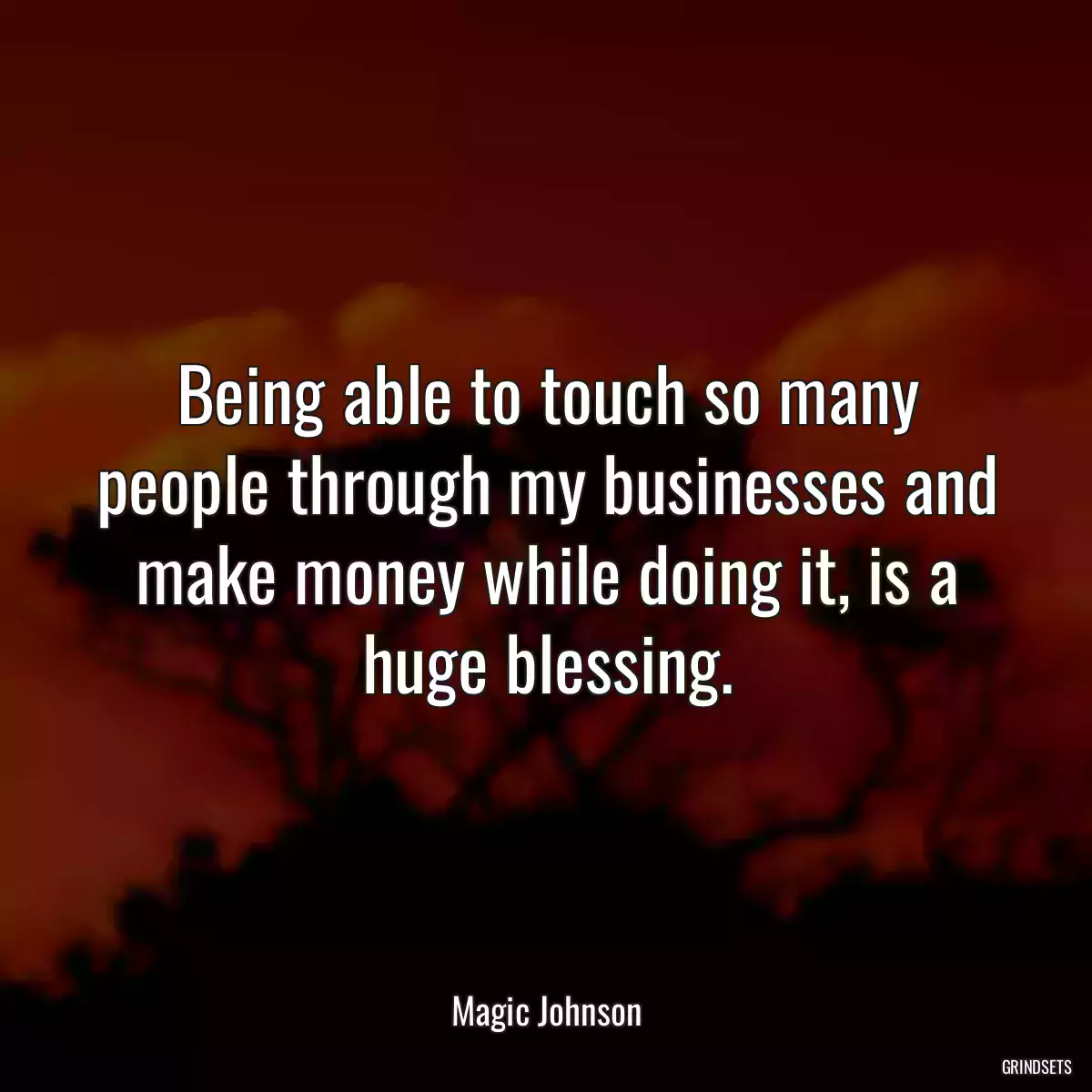 Being able to touch so many people through my businesses and make money while doing it, is a huge blessing.