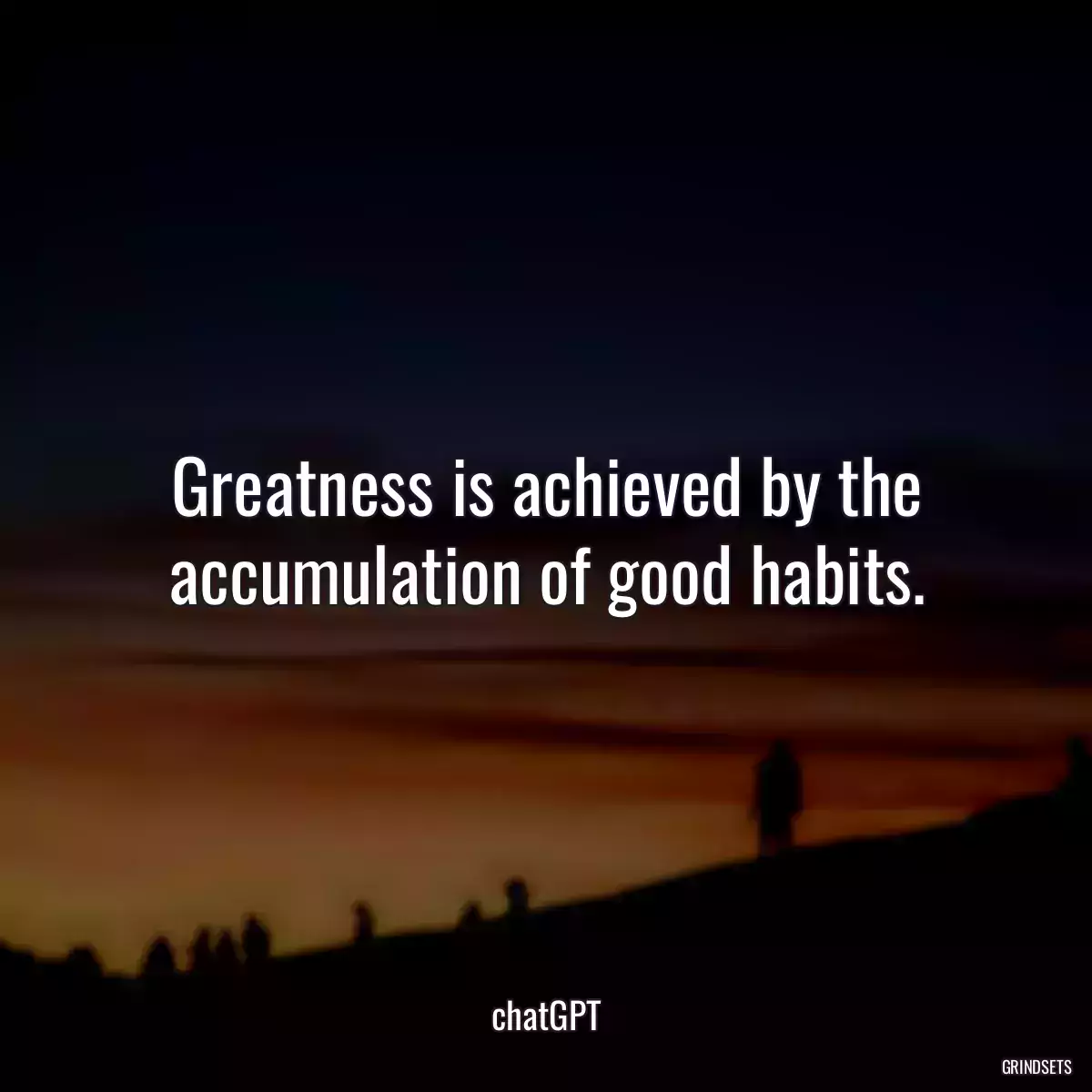 Greatness is achieved by the accumulation of good habits.